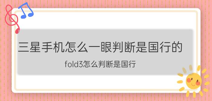 三星手机怎么一眼判断是国行的 fold3怎么判断是国行？